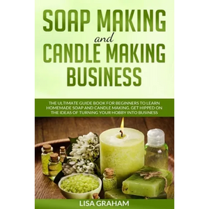 Soap Making and Candle Making Business: The Ultimate Guide Book For Beginners To Learn Homemade Soap And Candle Making. Get Hipped On The Ideas Of Tur - Paperback