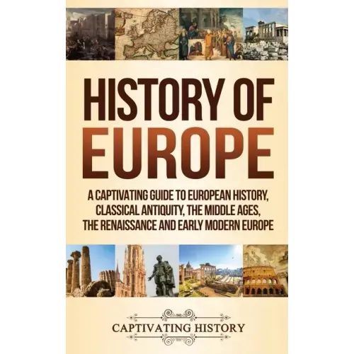 History of Europe: A Captivating Guide to European History, Classical Antiquity, The Middle Ages, The Renaissance and Early Modern Europe - Hardcover