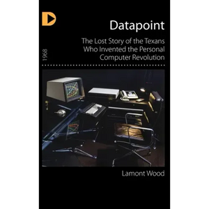 Datapoint: The Lost Story of the Texans Who Invented the Personal Computer Revolution - Hardcover