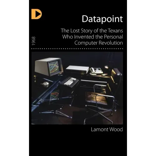 Datapoint: The Lost Story of the Texans Who Invented the Personal Computer Revolution - Hardcover