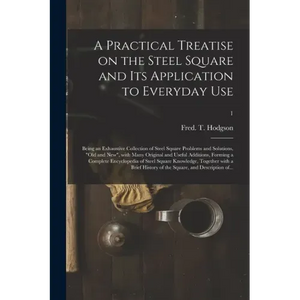 A Practical Treatise on the Steel Square and Its Application to Everyday Use: Being an Exhaustive Collection of Steel Square Problems and Solutions, " - Paperback