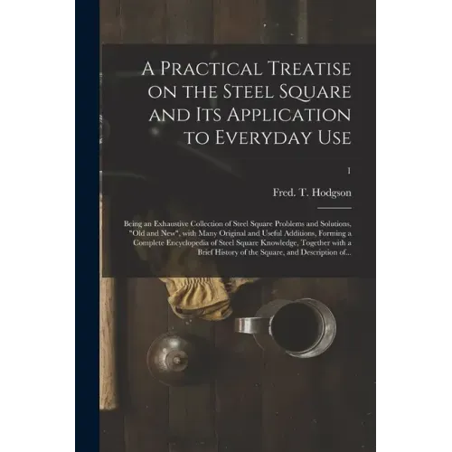 A Practical Treatise on the Steel Square and Its Application to Everyday Use: Being an Exhaustive Collection of Steel Square Problems and Solutions, " - Paperback