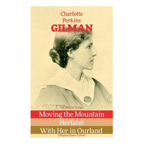 The Herland Trilogy: Moving the Mountain, Herland, With Her in Ourland (Utopian Classic Fiction) - Paperback
