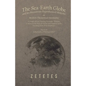 The Sea-Earth Globe and its Monstrous Hypothetical Motions; or Modern Theoretical Astronomy: A Tangle of Ever-Varying "Scientific" Fictions, Contrary - Paperback