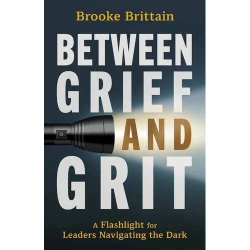 Between Grief and Grit: A Flashlight for Leaders Navigating the Dark - Paperback