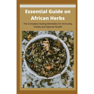 Essential Guide on African Herbs: The Complete Healing Remedies for Immunity, Vitality, and Optimal Health - Paperback