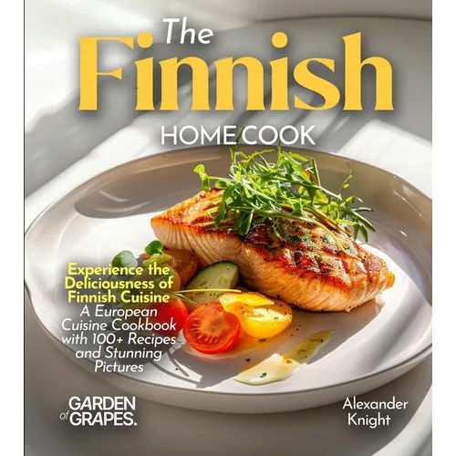 The Finnish Home Cook: Experience the Deliciousness of Finnish Cuisine - A European Cuisine Cookbook with 100+ Recipes and Stunning Pictures - Paperback