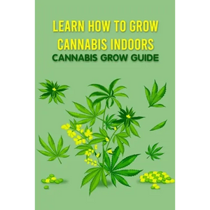 Learn How to Grow Cannabis Indoors: Cannabis Grow Guide: Grow Cannabis - Paperback