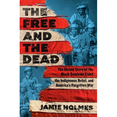 The Free and the Dead: The Untold Story of the Black Seminole Chief, the Indigenous Rebel, and America's Forgotten War - Hardcover