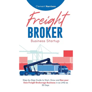 Freight Broker Business Startup: Step-by-Step Guide to Start, Grow and Run Your Own Freight Brokerage Business in as Little as 30 Days - Hardcover