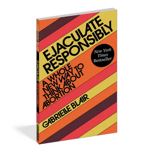 Ejaculate Responsibly: A Whole New Way to Think about Abortion - Paperback