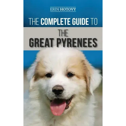 The Complete Guide to the Great Pyrenees: Selecting, Training, Feeding, Loving, and Raising your Great Pyrenees Successfully from Puppy to Old Age - Hardcover