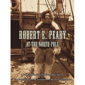 Robert E. Peary at the North Pole: A Report to the National Geographic Society by The Foundation for the Promotion of the Art of Navigation - Paperback