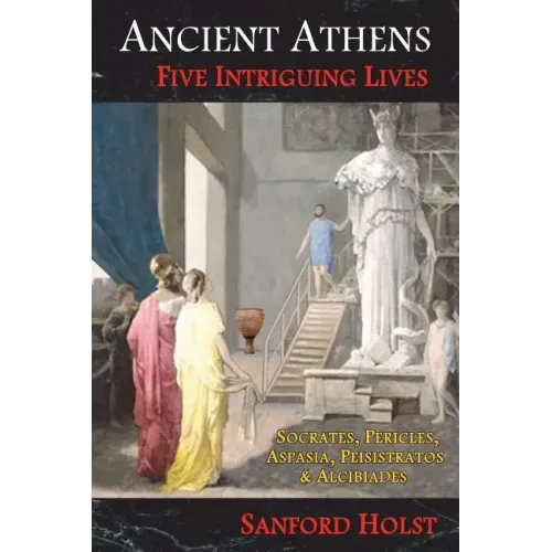 Ancient Athens: Five Intriguing Lives: Socrates, Pericles, Aspasia, Peisistratos & Alcibiades - Paperback