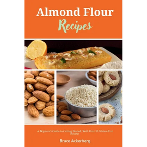 Almond Flour Recipes: A Beginner's Guide to Getting Started, with Over 50 Gluten-Free Recipes - Paperback