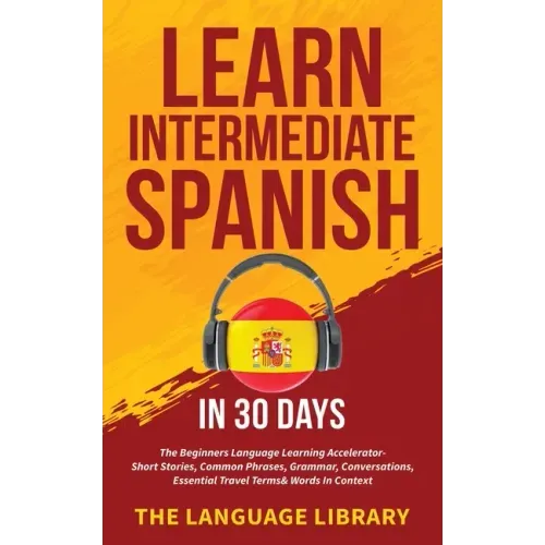 Learn Intermediate Spanish In 30 Days: The Beginners Language Learning Accelerator- Short Stories, Common Phrases, Grammar, Conversations, Essential T - Paperback