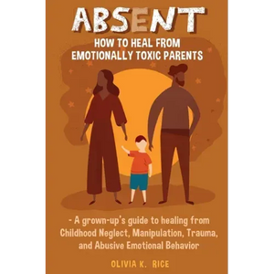 Absent: How to Heal from Emotionally Toxic Parents - A Grown-Up's Guide to Healing from Childhood Neglect, Manipulation, Trauma, and Abusive Emotional - Paperback