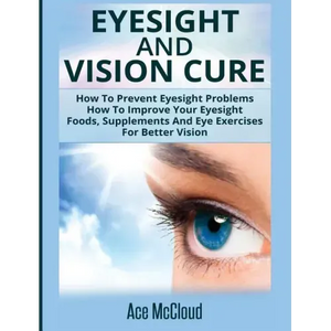 Eyesight And Vision Cure: How To Prevent Eyesight Problems: How To Improve Your Eyesight: Foods, Supplements And Eye Exercises For Better Vision - Hardcover
