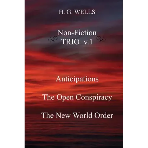 H. G. Wells Non-Fiction TRIO v.1: Anticipations, The Open Conspiracy, The New World Order