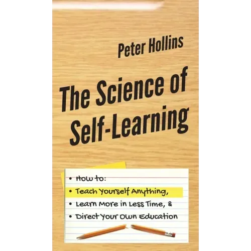 The Science of Self-Learning: How to Teach Yourself Anything, Learn More in Less Time, and Direct Your Own Education - Hardcover