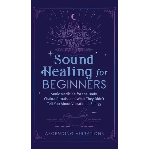 Sound Healing For Beginners: Sonic Medicine for the Body, Chakra Rituals and What They Didn't Tell You About Vibrational Energy - Hardcover