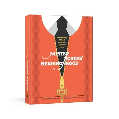 Everything I Need to Know I Learned from Mister Rogers' Neighborhood: Wonderful Wisdom from Everyone's Favorite Neighbor - Hardcover