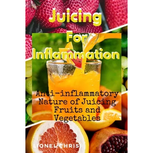 Juicing For Inflammation: Anti - Inflammatory Nature of Juicing Fruits and Vegetables - Paperback
