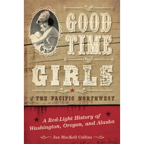 Good Time Girls of the Pacific Northwest: A Red-Light History of Washington, Oregon, and Alaska - Paperback
