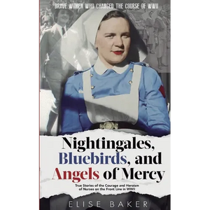 Nightingales, Bluebirds and Angels of Mercy: True Stories of the Courage and Heroism of Nurses on the Front Line in WWII - Paperback