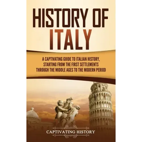 History of Italy: A Captivating Guide to Italian History, Starting from the First Settlements through the Middle Ages to the Modern Peri - Hardcover