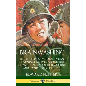 Brainwashing: Its History; Use by Totalitarian Communist Regimes; and Stories of American and British Soldiers and Captives Who Defied It (Hardcover) - Hardcover