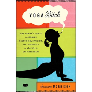 Yoga Bitch: One Woman's Quest to Conquer Skepticism, Cynicism, and Cigarettes on the Path to Enlightenment - Paperback
