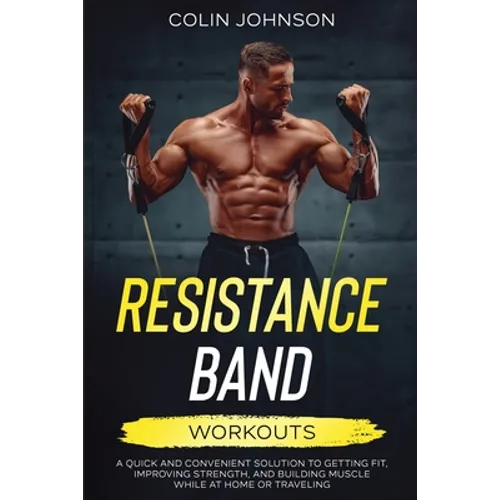 Resistance Band Workouts; A Quick and Convenient Solution to Getting Fit, Improving Strength, and Building Muscle While at Home or Traveling - Paperback