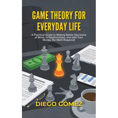 Game Theory For Everyday Life: A Practical Guide To Making Better Decisions At Work, In Relationships, And With Your Money (No Math Required) - Paperback