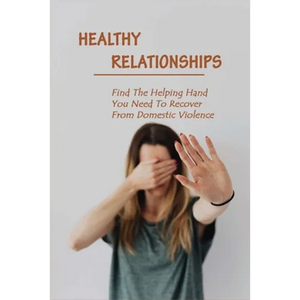 Healthy Relationships: Find The Helping Hand You Need To Recover From Domestic Violence: Letting Go Of Guilt And Shame - Paperback