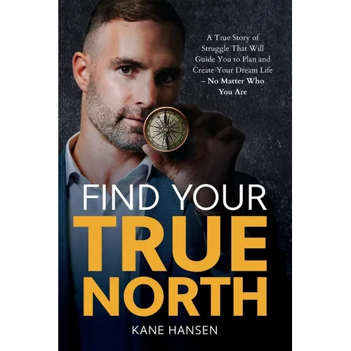 Find Your True North: A True Story of Struggle That Will Guide You to Plan and Create Your Dream Life - No Matter Who You Are - Paperback
