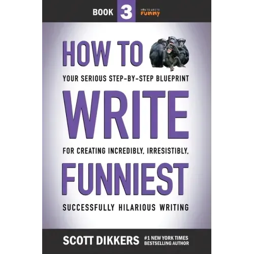 How to Write Funniest: Book Three of Your Serious Step-by-Step Blueprint for Creating Incredibly, Irresistibly, Successfully Hilarious Writin
