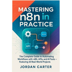 Mastering n8n in Practice: The Complete Guide to Automating Workflows with n8n, APIs, and AI Tools - Featuring 20 Real-World Projects - Paperback