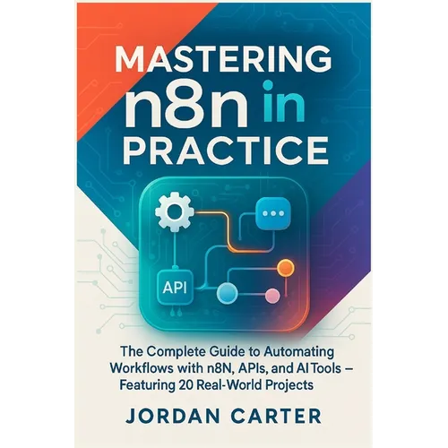 Mastering n8n in Practice: The Complete Guide to Automating Workflows with n8n, APIs, and AI Tools - Featuring 20 Real-World Projects - Paperback