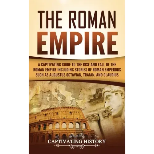 The Roman Empire: A Captivating Guide to the Rise and Fall of the Roman Empire Including Stories of Roman Emperors Such as Augustus Octa - Hardcover