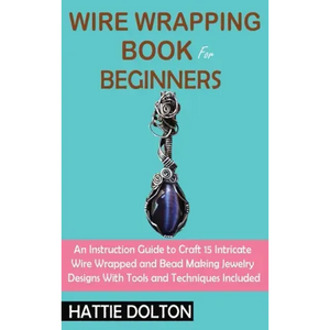 Wire Wrapping Book for Beginners: An Instruction Guide to Craft 15 Intricate Wire Wrapped and Bead Making Jewelry Designs With Tools and Techniques In - Hardcover