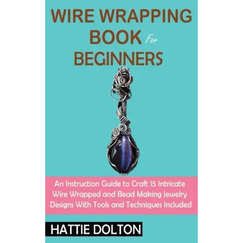 Wire Wrapping Book for Beginners: An Instruction Guide to Craft 15 Intricate Wire Wrapped and Bead Making Jewelry Designs With Tools and Techniques In - Hardcover