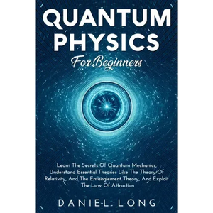 Quantum Physics: Learn The Secrets Of Quantum Mechanics, Understand Essential Theories Like The Theory Of Relativity, And The Entanglement Theory, And - Paperback