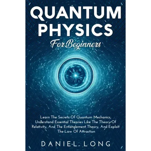 Quantum Physics: Learn The Secrets Of Quantum Mechanics, Understand Essential Theories Like The Theory Of Relativity, And The Entanglement Theory, And - Paperback