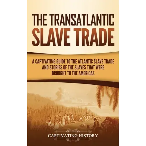 The Transatlantic Slave Trade: A Captivating Guide to the Atlantic Slave Trade and Stories of the Slaves That Were Brought to the Americas - Hardcover