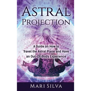 Astral Projection: A Guide on How to Travel the Astral Plane and Have an Out-Of-Body Experience - Hardcover