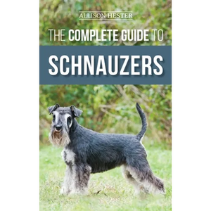 The Complete Guide to Schnauzers: Miniature, Standard, or Giant - Learn Everything You Need to Know to Raise a Healthy and Happy Schnauzer - Hardcover