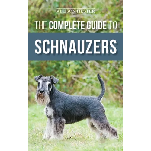 The Complete Guide to Schnauzers: Miniature, Standard, or Giant - Learn Everything You Need to Know to Raise a Healthy and Happy Schnauzer - Hardcover
