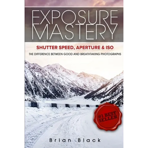 Exposure Mastery: Aperture, Shutter Speed & ISO: The Difference Between Good and Breathtaking Photographs - Paperback