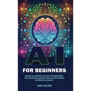 AI for Beginners: Master AI Learning With Easy-to-Understand Tool Selection, Hands-On Practice and Career Optimization Insights - Hardcover